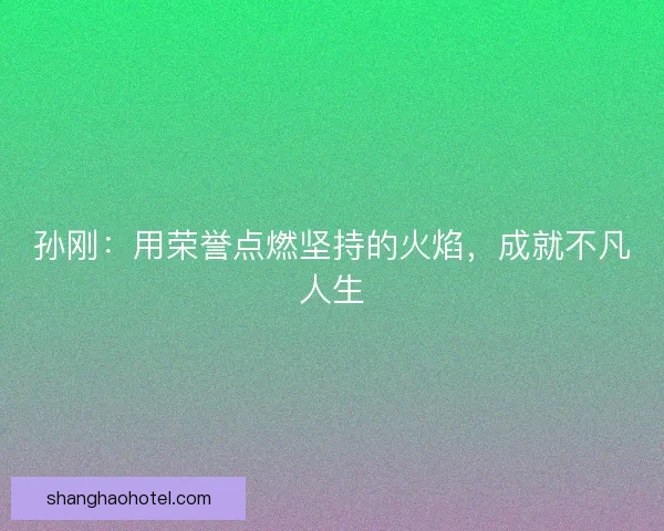 孙刚：用荣誉点燃坚持的火焰，成就不凡人生