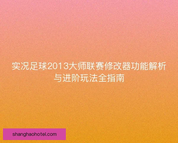 实况足球2013大师联赛修改器功能解析与进阶玩法全指南